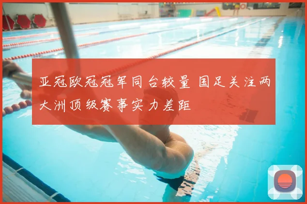 亚冠欧冠冠军同台较量 国足关注两大洲顶级赛事实力差距