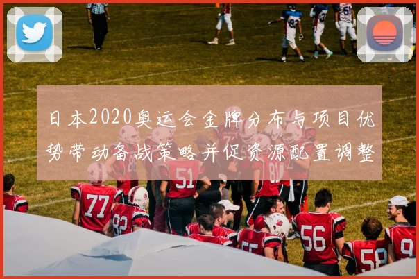 日本2020奥运会金牌分布与项目优势带动备战策略并促资源配置调整