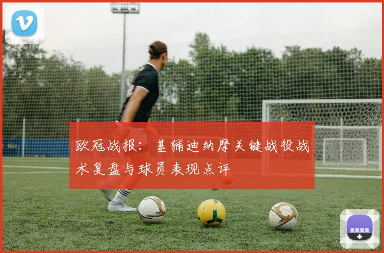 欧冠战报：基辅迪纳摩关键战役战术复盘与球员表现点评