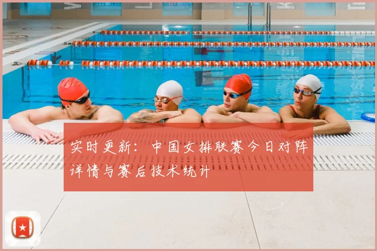 实时更新：中国女排联赛今日对阵详情与赛后技术统计
