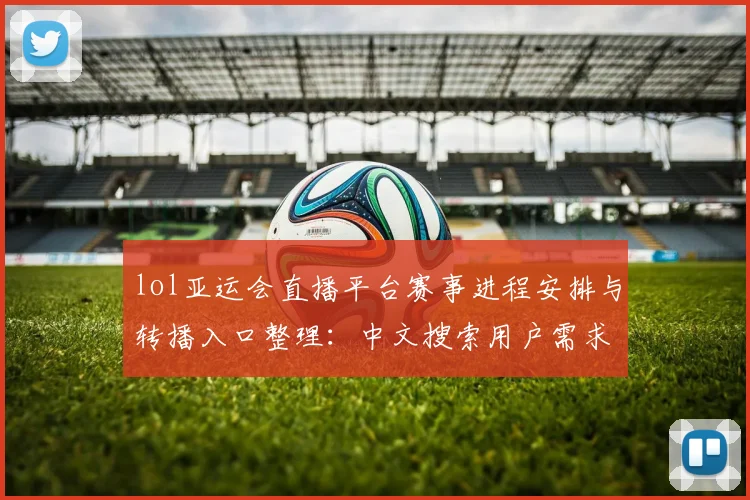 lol亚运会直播平台赛事进程安排与转播入口整理：中文搜索用户需求优先