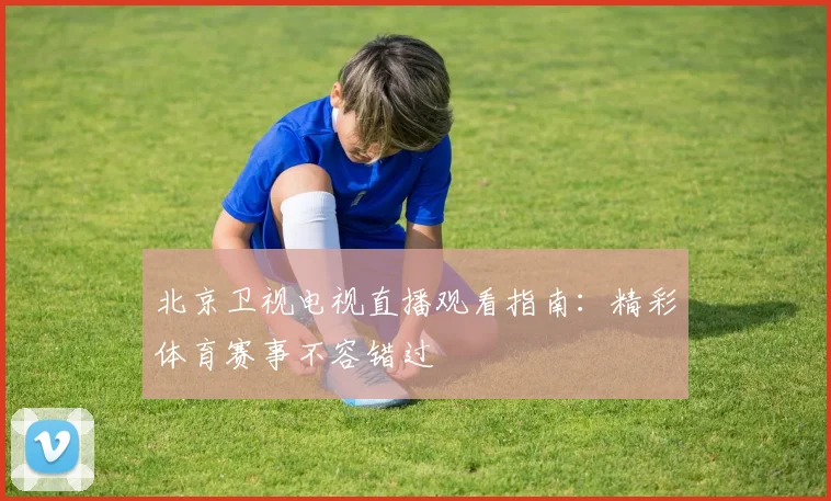 北京卫视电视直播观看指南：精彩体育赛事不容错过
