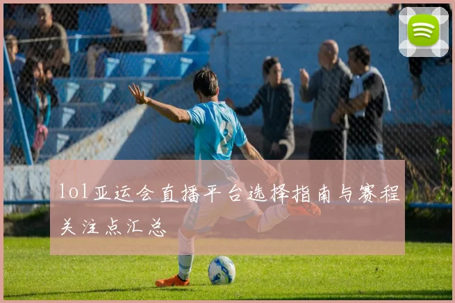 lol亚运会直播平台选择指南与赛程关注点汇总