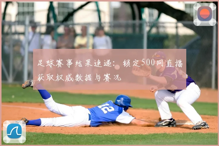足球赛事结果速递：锁定500网直播获取权威数据与赛况