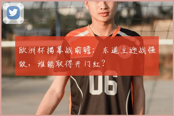欧洲杯揭幕战前瞻：东道主迎战强敌，谁能取得开门红？