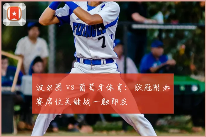 波尔图 vs 葡萄牙体育：欧冠附加赛席位关键战一触即发