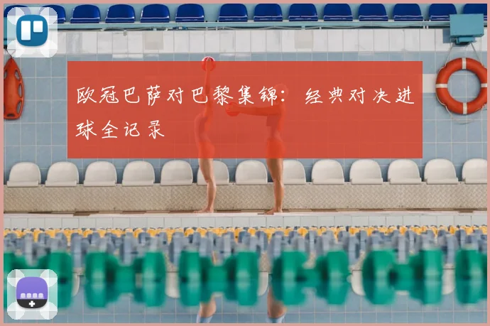 欧冠巴萨对巴黎集锦：经典对决进球全记录