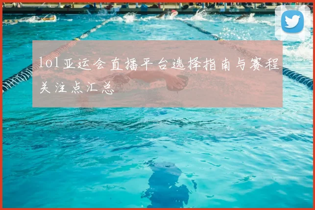 lol亚运会直播平台选择指南与赛程关注点汇总