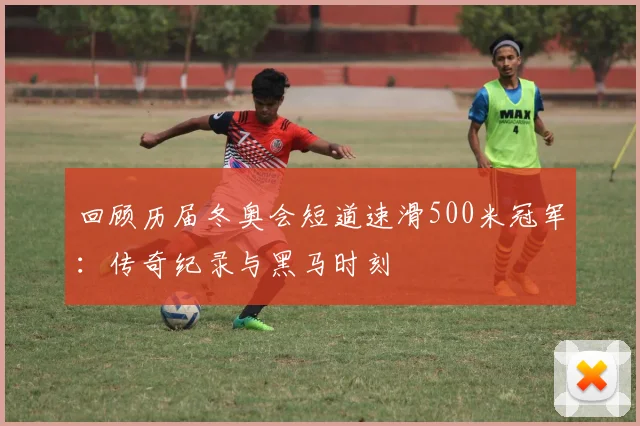 回顾历届冬奥会短道速滑500米冠军：传奇纪录与黑马时刻