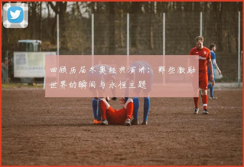 回顾历届冬奥经典演讲：那些激励世界的瞬间与永恒主题