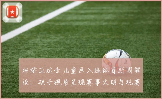 柯桥亚运会儿童画入选体育新闻解读：孩子视角呈现赛事文明与观赛影响