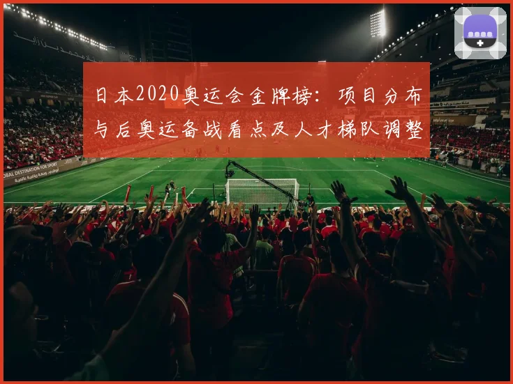 日本2020奥运会金牌榜：项目分布与后奥运备战看点及人才梯队调整预期