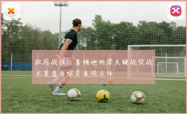 欧冠战报：基辅迪纳摩关键战役战术复盘与球员表现点评