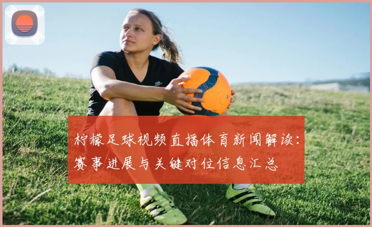 柠檬足球视频直播体育新闻解读：赛事进展与关键对位信息汇总
