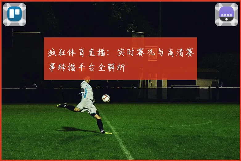 疯狂体育直播：实时赛况与高清赛事转播平台全解析