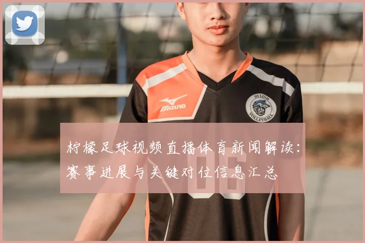 柠檬足球视频直播体育新闻解读：赛事进展与关键对位信息汇总